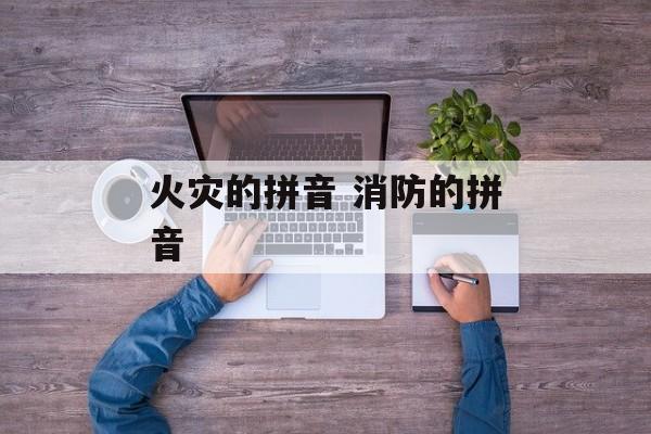 火灾的拼音 消防的拼音-第1张图片-