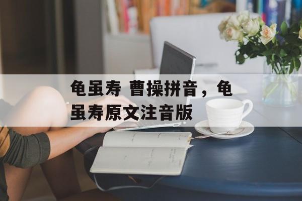 龟虽寿 曹操拼音，龟虽寿原文注音版-第1张图片-