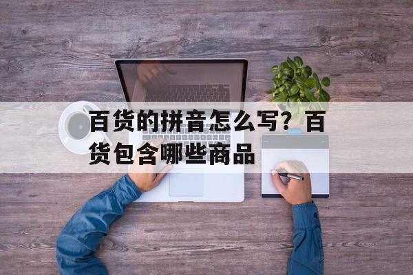 百货的拼音怎么写？百货包含哪些商品-第1张图片-