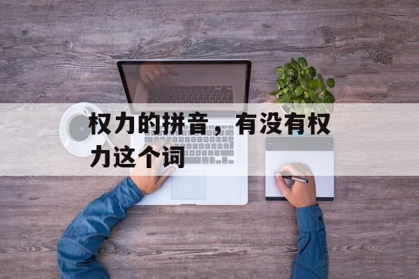 权力的拼音，有没有权力这个词-第1张图片-