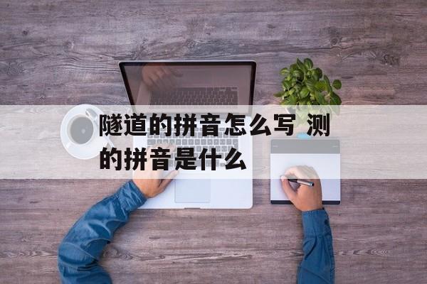 隧道的拼音怎么写 测的拼音是什么-第1张图片-