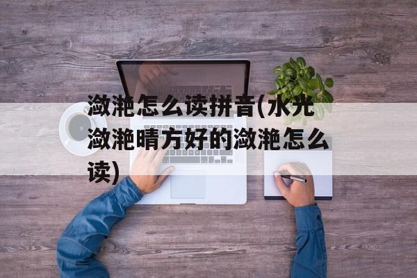 潋滟怎么读拼音(水光潋滟晴方好的潋滟怎么读)-第1张图片-