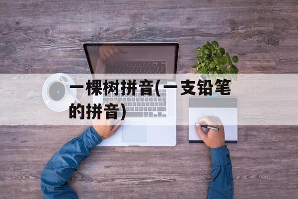 一棵树拼音(一支铅笔的拼音)-第1张图片-
