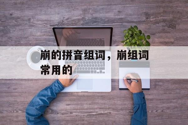 崩的拼音组词，崩组词常用的-第1张图片-