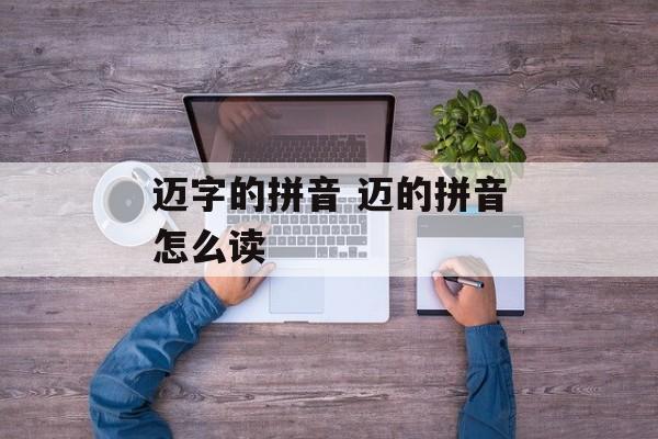迈字的拼音 迈的拼音怎么读-第1张图片-