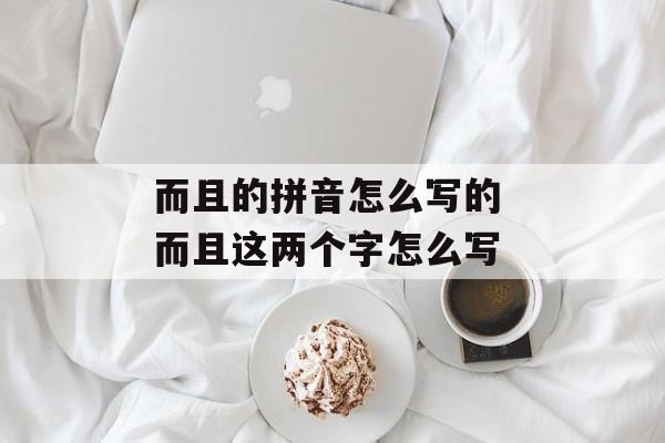 而且的拼音怎么写的 而且这两个字怎么写-第1张图片-