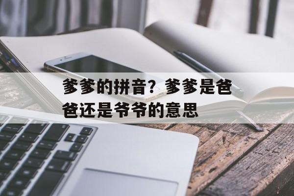 爹爹的拼音？爹爹是爸爸还是爷爷的意思-第1张图片-