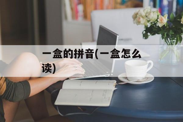 一盒的拼音(一盒怎么读)-第1张图片-