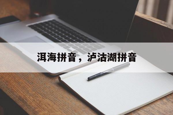 洱海拼音，泸沽湖拼音-第1张图片-