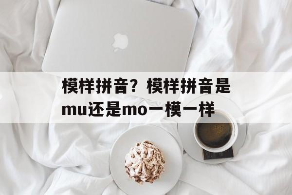 模样拼音？模样拼音是mu还是mo一模一样-第1张图片-