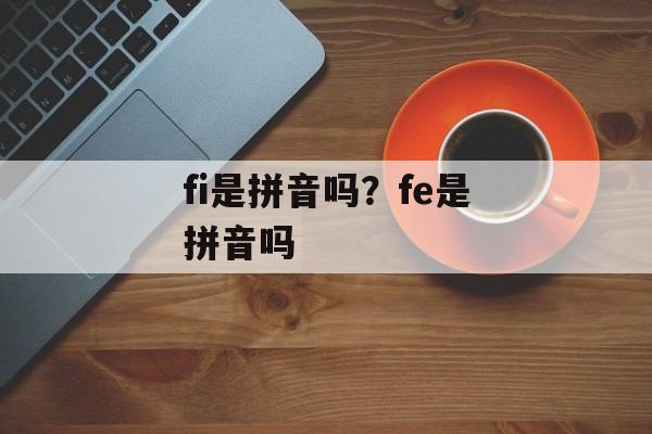 fi是拼音吗？fe是拼音吗-第1张图片-
