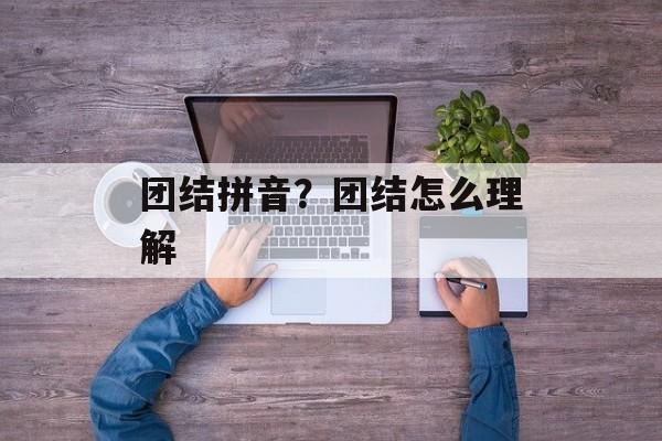 团结拼音？团结怎么理解-第1张图片-