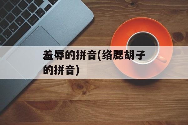 羞辱的拼音(络腮胡子的拼音)-第1张图片-