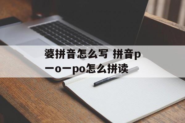 婆拼音怎么写 拼音p一o一po怎么拼读-第1张图片-