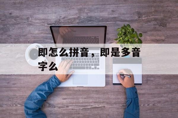 即怎么拼音，即是多音字么-第1张图片-