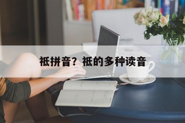 祗拼音？祗的多种读音-第1张图片-