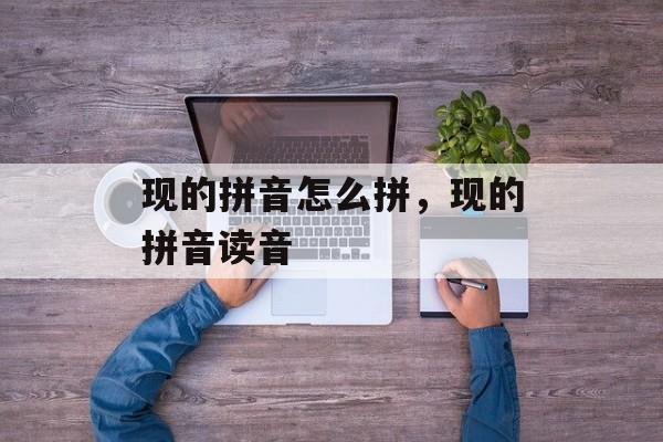 现的拼音怎么拼，现的拼音读音-第1张图片-