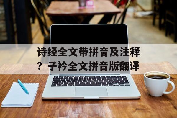 诗经全文带拼音及注释？子衿全文拼音版翻译-第1张图片-