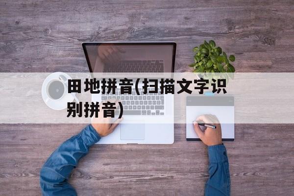 田地拼音(扫描文字识别拼音)-第1张图片-