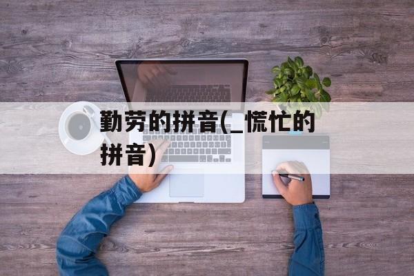 勤劳的拼音(_慌忙的拼音)-第1张图片-
