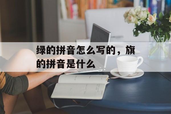 绿的拼音怎么写的，旗的拼音是什么-第1张图片-