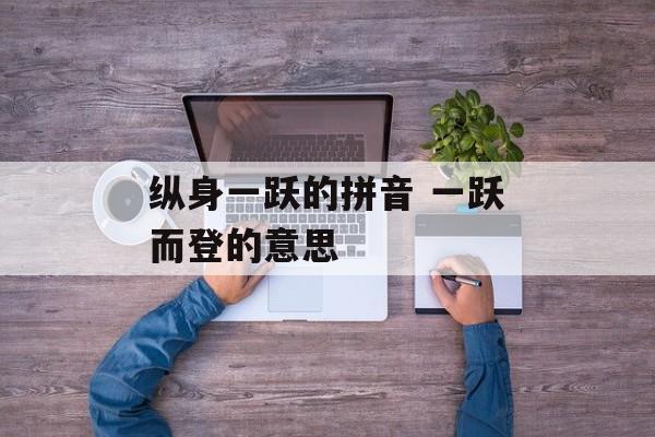 纵身一跃的拼音 一跃而登的意思-第1张图片-