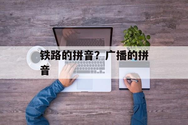 铁路的拼音？广播的拼音-第1张图片-