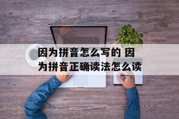 因为拼音怎么写的 因为拼音正确读法怎么读-第1张图片-