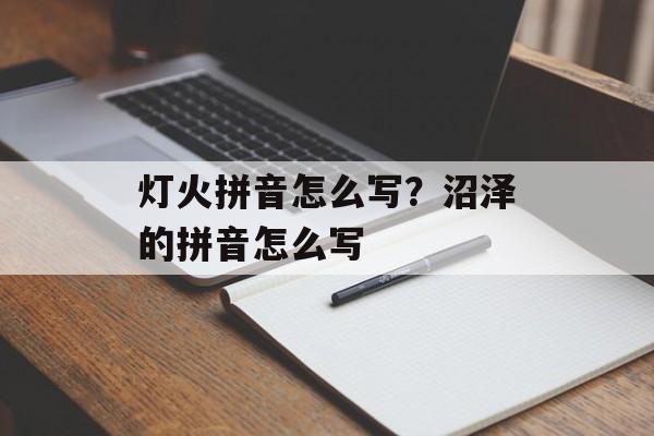 灯火拼音怎么写？沼泽的拼音怎么写-第1张图片-