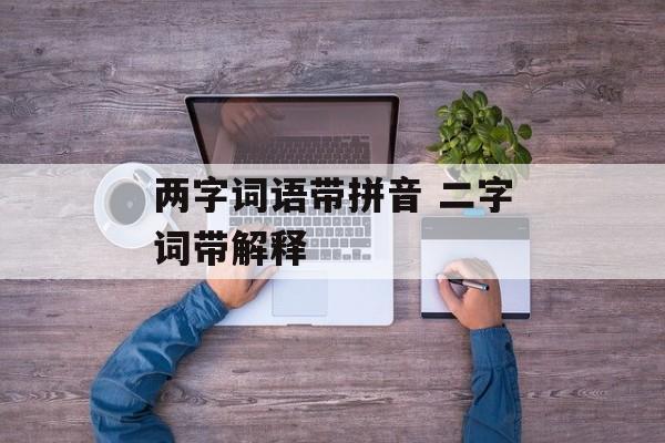 两字词语带拼音 二字词带解释-第1张图片-