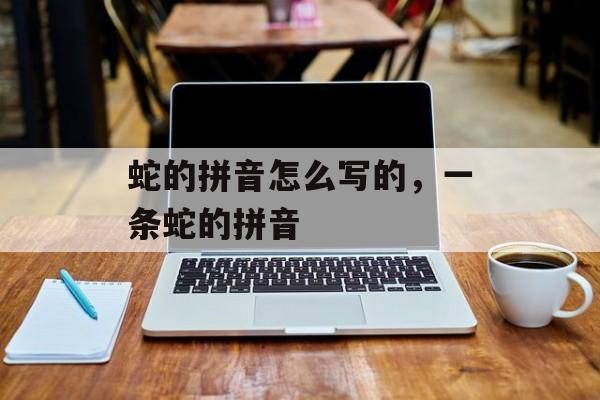 蛇的拼音怎么写的，一条蛇的拼音-第1张图片-