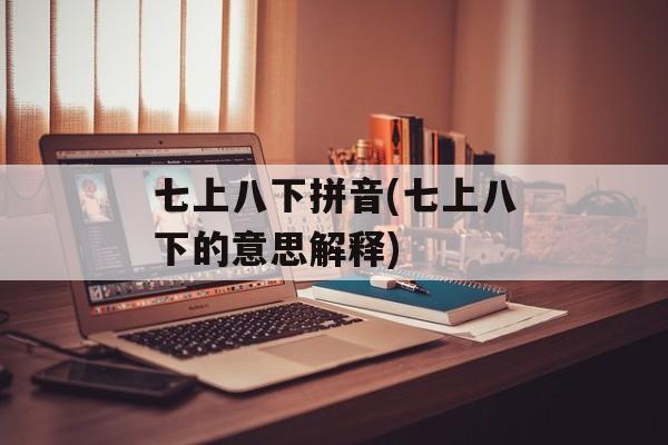 七上八下拼音(七上八下的意思解释)-第1张图片-