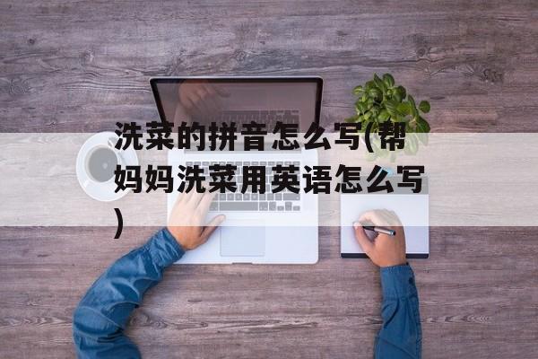 洗菜的拼音怎么写(帮妈妈洗菜用英语怎么写)-第1张图片-