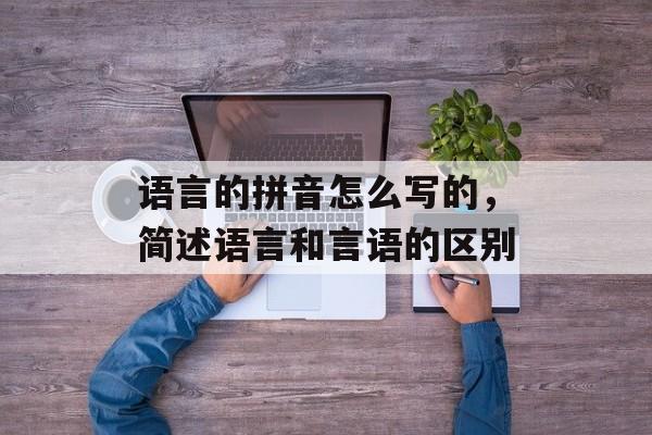 语言的拼音怎么写的，简述语言和言语的区别-第1张图片-