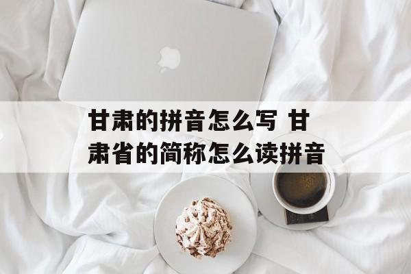 甘肃的拼音怎么写 甘肃省的简称怎么读拼音-第1张图片-