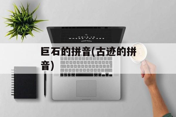 巨石的拼音(古迹的拼音)-第1张图片-