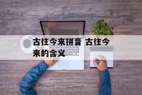 古往今来拼音 古往今来的含义-第1张图片-