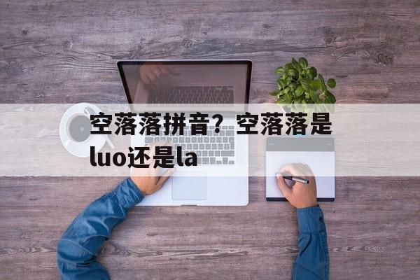 空落落拼音？空落落是luo还是la-第1张图片-