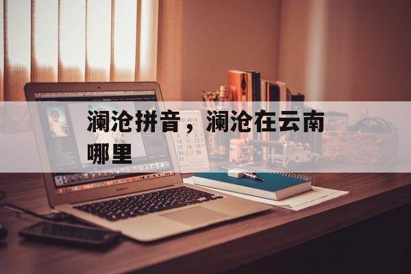 澜沧拼音，澜沧在云南哪里-第1张图片-