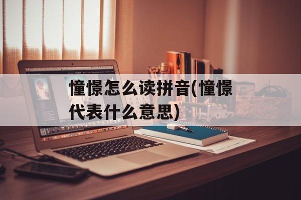 憧憬怎么读拼音(憧憬代表什么意思)-第1张图片-