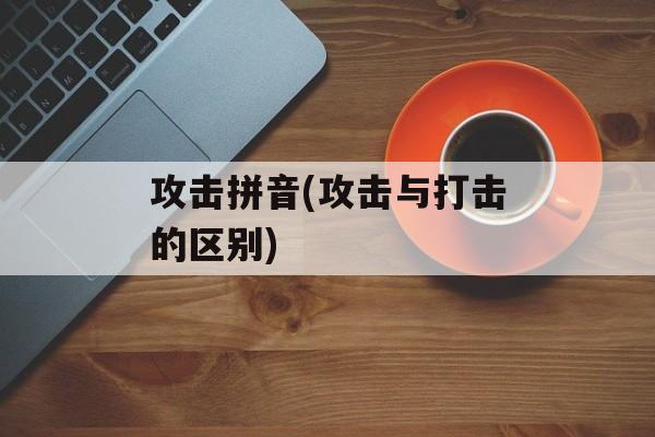 攻击拼音(攻击与打击的区别)-第1张图片-