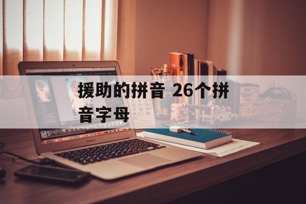 援助的拼音 26个拼音字母-第1张图片-