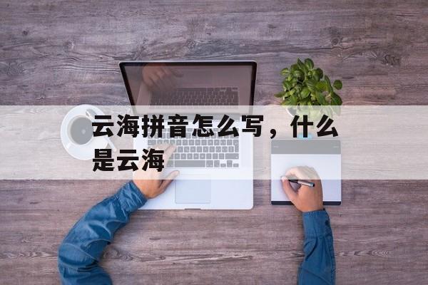 云海拼音怎么写，什么是云海-第1张图片-
