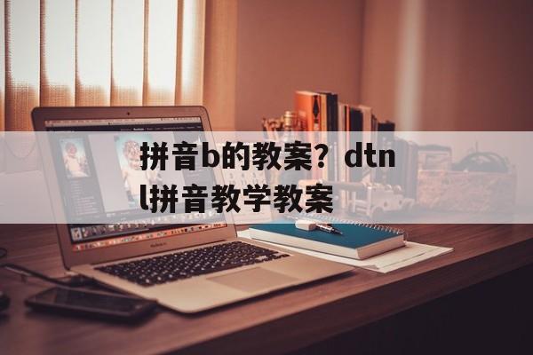 拼音b的教案？dtnl拼音教学教案-第1张图片-