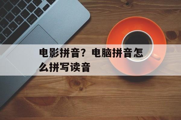 电影拼音？电脑拼音怎么拼写读音-第1张图片-