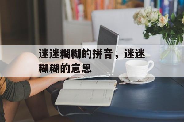 迷迷糊糊的拼音，迷迷糊糊的意思-第1张图片-