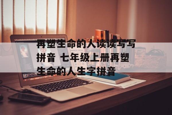 再塑生命的人读读写写拼音 七年级上册再塑生命的人生字拼音-第1张图片-