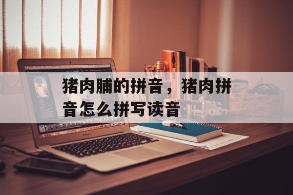 猪肉脯的拼音，猪肉拼音怎么拼写读音-第1张图片-