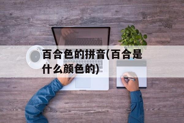 百合色的拼音(百合是什么颜色的)-第1张图片-