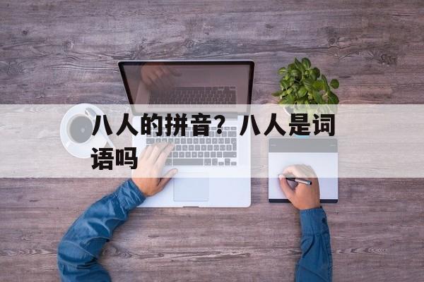 八人的拼音？八人是词语吗-第1张图片-